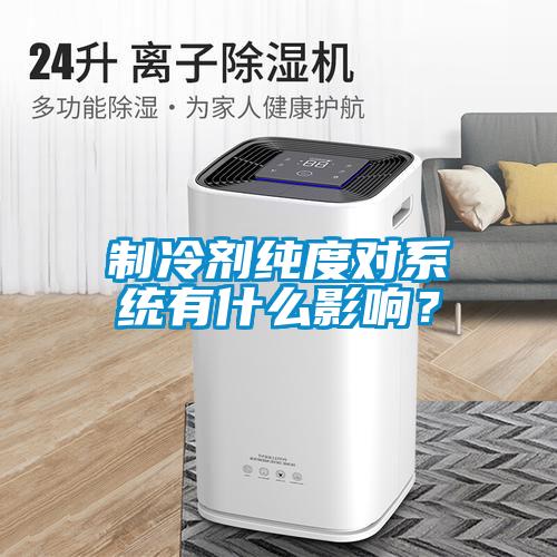 制冷劑純度對系統有什么影響？