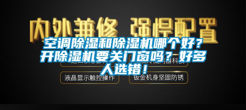 空調(diào)除濕和除濕機(jī)哪個(gè)好？開除濕機(jī)要關(guān)門窗嗎？好多人選錯(cuò)！
