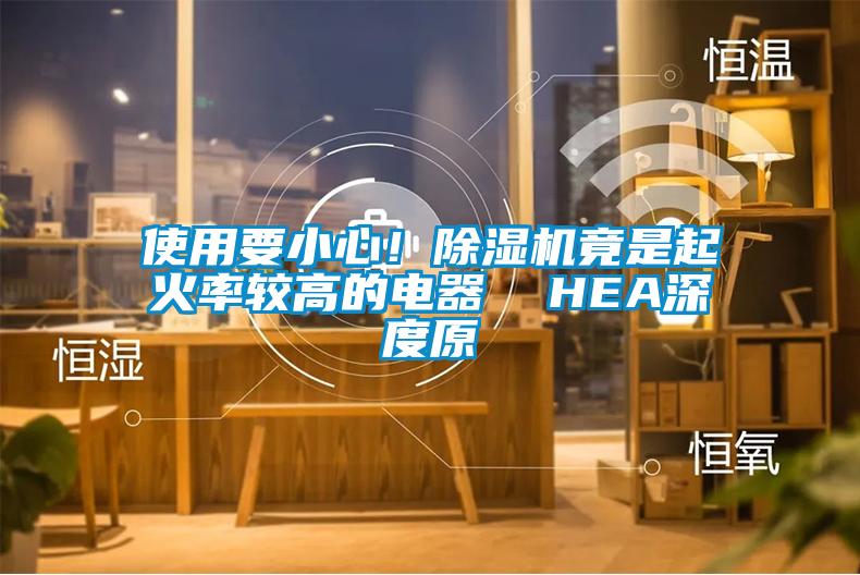 使用要小心！除濕機(jī)竟是起火率較高的電器  HEA深度原