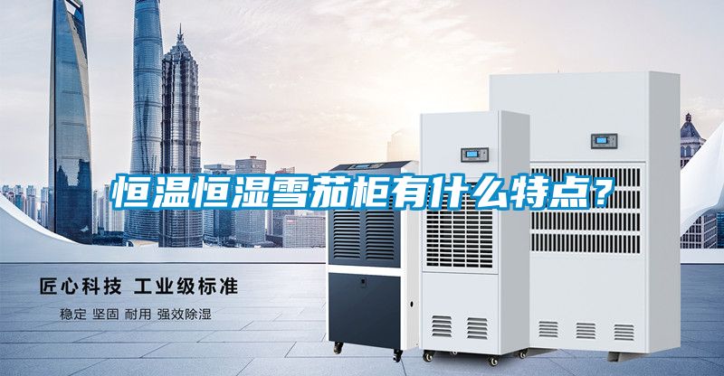 恒溫恒濕雪茄柜有什么特點？