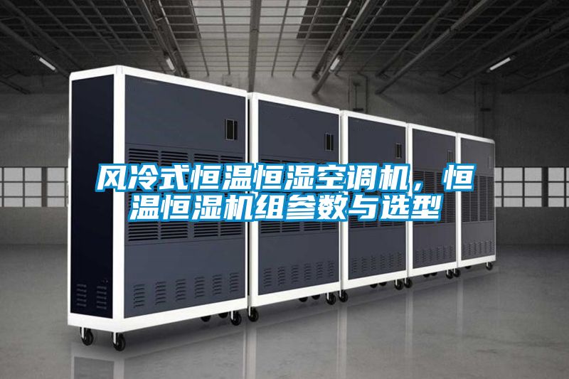 風(fēng)冷式恒溫恒濕空調(diào)機，恒溫恒濕機組參數(shù)與選型